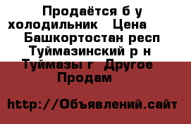 Продаётся б/у холодильник › Цена ­ 700 - Башкортостан респ., Туймазинский р-н, Туймазы г. Другое » Продам   